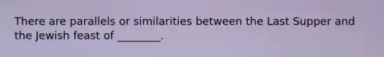 There are parallels or similarities between the Last Supper and the Jewish feast of ________.