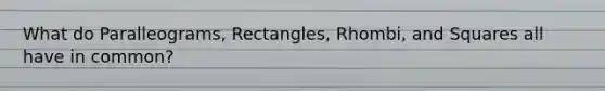 What do Paralleograms, Rectangles, Rhombi, and Squares all have in common?