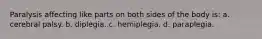 Paralysis affecting like parts on both sides of the body is: a. cerebral palsy. b. diplegia. c. hemiplegia. d. paraplegia.