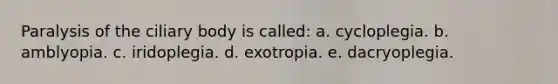 Paralysis of the ciliary body is called: a. cycloplegia. b. amblyopia. c. iridoplegia. d. exotropia. e. dacryoplegia.