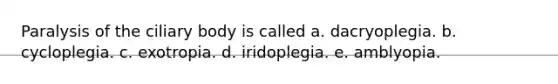 Paralysis of the ciliary body is called a. dacryoplegia. b. cycloplegia. c. exotropia. d. iridoplegia. e. amblyopia.