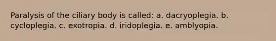 Paralysis of the ciliary body is called: a. dacryoplegia. b. cycloplegia. c. exotropia. d. iridoplegia. e. amblyopia.