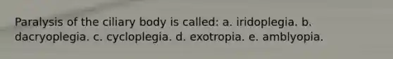 Paralysis of the ciliary body is called: a. iridoplegia. b. dacryoplegia. c. cycloplegia. d. exotropia. e. amblyopia.