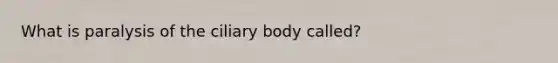 What is paralysis of the ciliary body​ called?