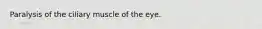 Paralysis of the ciliary muscle of the eye.