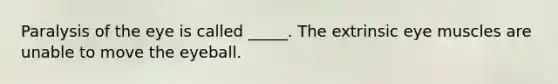 Paralysis of the eye is called _____. The extrinsic eye muscles are unable to move the eyeball.