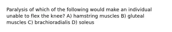 Paralysis of which of the following would make an individual unable to flex the knee? A) hamstring muscles B) gluteal muscles C) brachioradialis D) soleus