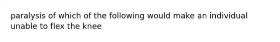 paralysis of which of the following would make an individual unable to flex the knee