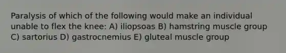 Paralysis of which of the following would make an individual unable to flex the knee: A) iliopsoas B) hamstring muscle group C) sartorius D) gastrocnemius E) gluteal muscle group