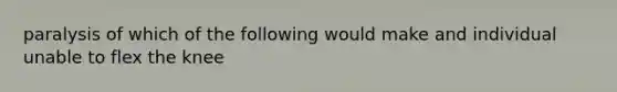 paralysis of which of the following would make and individual unable to flex the knee