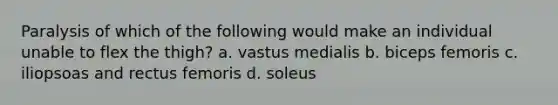 Paralysis of which of the following would make an individual unable to flex the thigh? a. vastus medialis b. biceps femoris c. iliopsoas and rectus femoris d. soleus