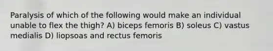 Paralysis of which of the following would make an individual unable to flex the thigh? A) biceps femoris B) soleus C) vastus medialis D) liopsoas and rectus femoris