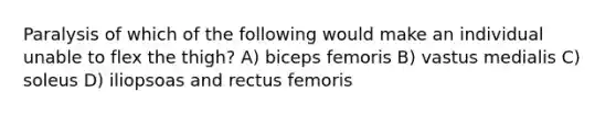 Paralysis of which of the following would make an individual unable to flex the thigh? A) biceps femoris B) vastus medialis C) soleus D) iliopsoas and rectus femoris