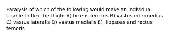 Paralysis of which of the following would make an individual unable to flex the thigh: A) biceps femoris B) vastus intermedius C) vastus lateralis D) vastus medialis E) iliopsoas and rectus femoris