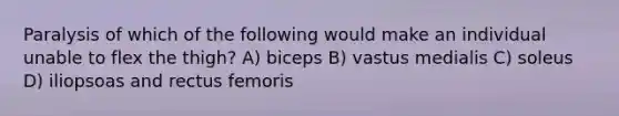 Paralysis of which of the following would make an individual unable to flex the thigh? A) biceps B) vastus medialis C) soleus D) iliopsoas and rectus femoris