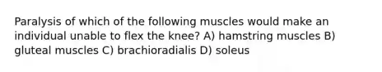 Paralysis of which of the following muscles would make an individual unable to flex the knee? A) hamstring muscles B) gluteal muscles C) brachioradialis D) soleus