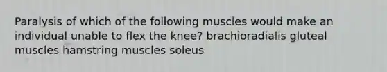 Paralysis of which of the following muscles would make an individual unable to flex the knee? brachioradialis gluteal muscles hamstring muscles soleus