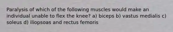 Paralysis of which of the following muscles would make an individual unable to flex the knee? a) biceps b) vastus medialis c) soleus d) iliopsoas and rectus femoris