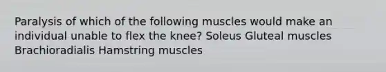 Paralysis of which of the following muscles would make an individual unable to flex the knee? Soleus Gluteal muscles Brachioradialis Hamstring muscles