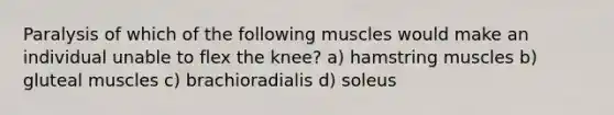 Paralysis of which of the following muscles would make an individual unable to flex the knee? a) hamstring muscles b) gluteal muscles c) brachioradialis d) soleus