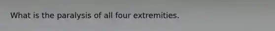 What is the paralysis of all four extremities.