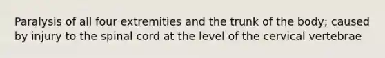 Paralysis of all four extremities and the trunk of the body; caused by injury to the spinal cord at the level of the cervical vertebrae