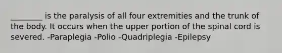 ________ is the paralysis of all four extremities and the trunk of the body. It occurs when the upper portion of the spinal cord is severed. -Paraplegia -Polio -Quadriplegia -Epilepsy