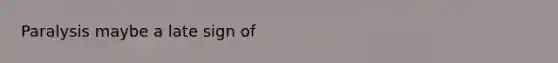 Paralysis maybe a late sign of