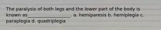 The paralysis of both legs and the lower part of the body is known as___________________. a. hemiparesis b. hemiplegia c. paraplegia d. quadriplegia