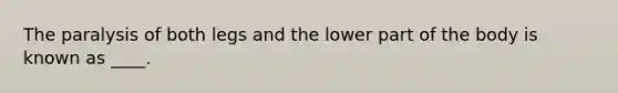 The paralysis of both legs and the lower part of the body is known as ____.