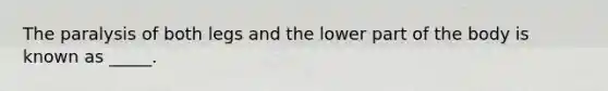 The paralysis of both legs and the lower part of the body is known as _____.