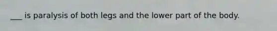 ___ is paralysis of both legs and the lower part of the body.
