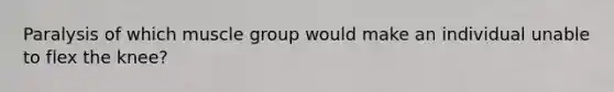 Paralysis of which muscle group would make an individual unable to flex the knee?