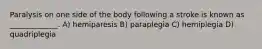 Paralysis on one side of the body following a stroke is known as _____________. A) hemiparesis B) paraplegia C) hemiplegia D) quadriplegia