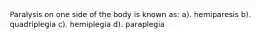 Paralysis on one side of the body is known as: a). hemiparesis b). quadriplegia c). hemiplegia d). paraplegia