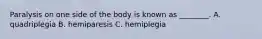 Paralysis on one side of the body is known as ________. A. quadriplegia B. hemiparesis C. hemiplegia