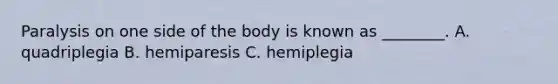 Paralysis on one side of the body is known as ________. A. quadriplegia B. hemiparesis C. hemiplegia