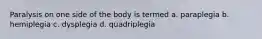 Paralysis on one side of the body is termed a. paraplegia b. hemiplegia c. dysplegia d. quadriplegia