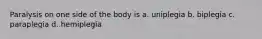 Paralysis on one side of the body is a. uniplegia b. biplegia c. paraplegia d. hemiplegia