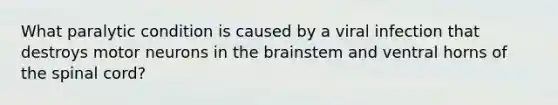 What paralytic condition is caused by a viral infection that destroys motor neurons in the brainstem and ventral horns of the spinal cord?