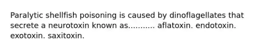 Paralytic shellfish poisoning is caused by dinoflagellates that secrete a neurotoxin known as........... aflatoxin. endotoxin. exotoxin. saxitoxin.
