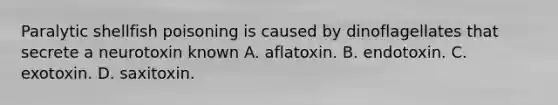 Paralytic shellfish poisoning is caused by dinoflagellates that secrete a neurotoxin known A. aflatoxin. B. endotoxin. C. exotoxin. D. saxitoxin.