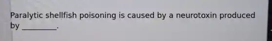Paralytic shellfish poisoning is caused by a neurotoxin produced by _________.