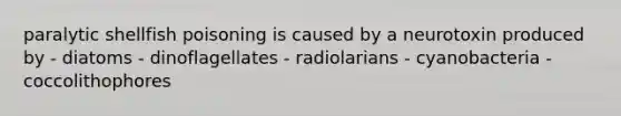 paralytic shellfish poisoning is caused by a neurotoxin produced by - diatoms - dinoflagellates - radiolarians - cyanobacteria - coccolithophores