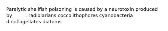 Paralytic shellfish poisoning is caused by a neurotoxin produced by _____. radiolarians coccolithophores cyanobacteria dinoflagellates diatoms