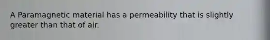 A Paramagnetic material has a permeability that is slightly greater than that of air.