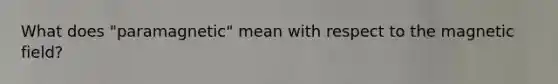 What does "paramagnetic" mean with respect to the magnetic field?
