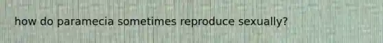 how do paramecia sometimes reproduce sexually?