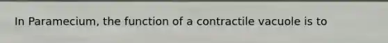 In Paramecium, the function of a contractile vacuole is to