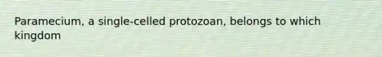 Paramecium, a single-celled protozoan, belongs to which kingdom